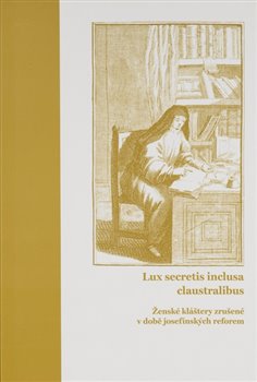 Lux secretis inclusa claustralibus: �ensk� kl�tery zru�en� v dob� josef�nsk�ch reforem